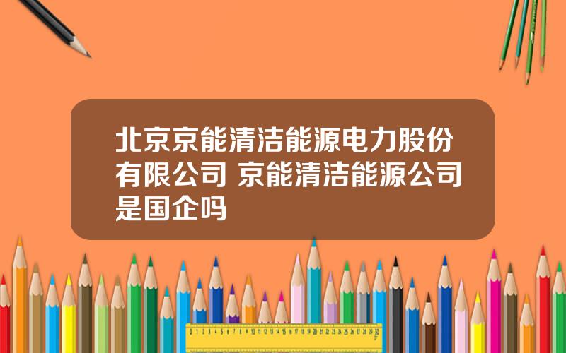 北京京能清洁能源电力股份有限公司 京能清洁能源公司是国企吗